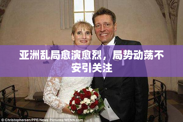 亚洲乱局愈演愈烈，局势动荡不安引关注