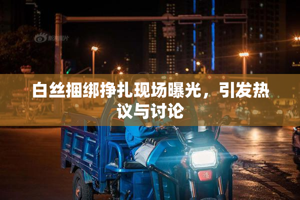 白丝捆绑挣扎现场曝光，引发热议与讨论