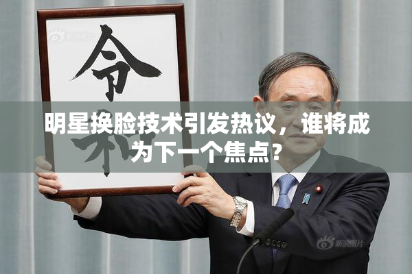 明星换脸技术引发热议，谁将成为下一个焦点？