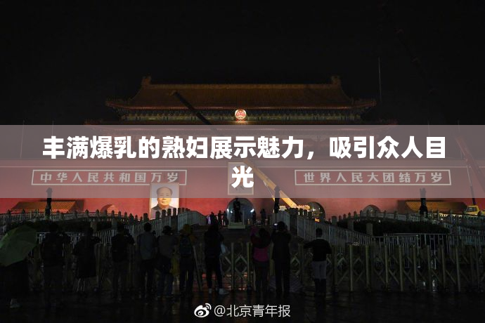 丰满爆乳的熟妇展示魅力，吸引众人目光