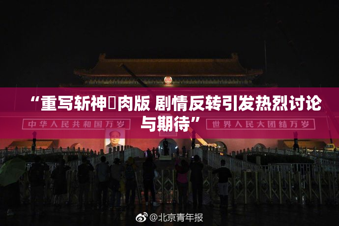 “重写斩神婬肉版 剧情反转引发热烈讨论与期待”