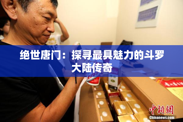 绝世唐门：探寻最具魅力的斗罗大陆传奇