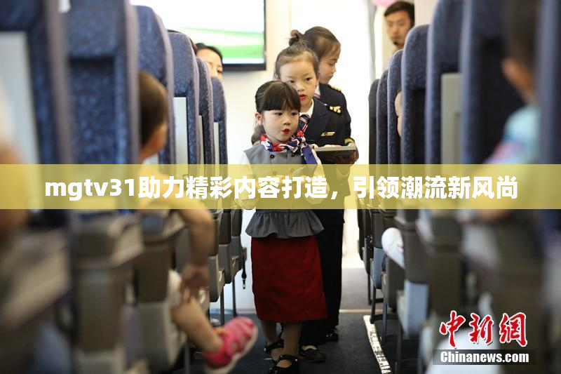 mgtv31助力精彩内容打造，引领潮流新风尚