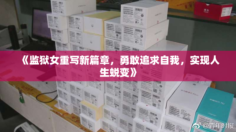《监狱女重写新篇章，勇敢追求自我，实现人生蜕变》
