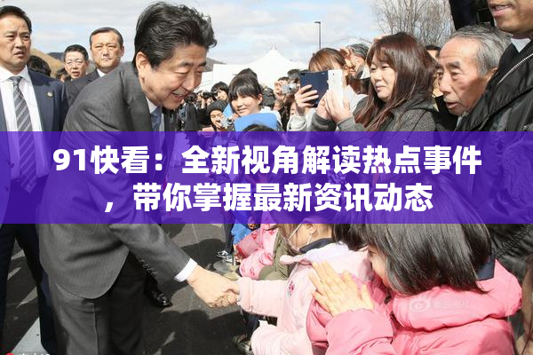 91快看：全新视角解读热点事件，带你掌握最新资讯动态