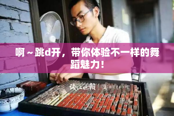 啊～跳d开，带你体验不一样的舞蹈魅力！