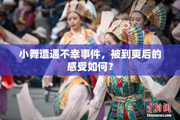小舞遭遇不幸事件，被到爽后的感受如何？