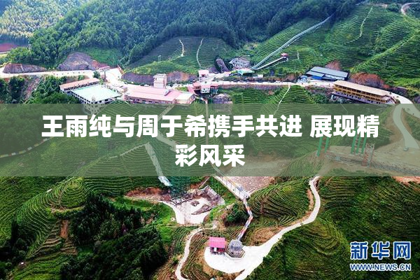 王雨纯与周于希携手共进 展现精彩风采