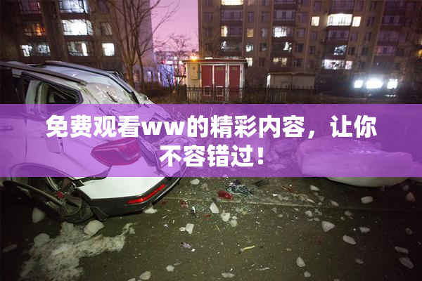 免费观看ww的精彩内容，让你不容错过！
