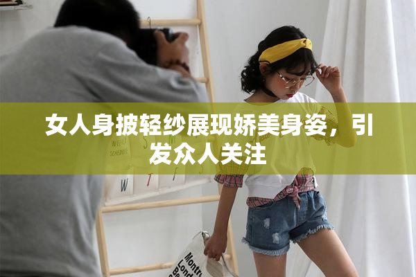 女人身披轻纱展现娇美身姿，引发众人关注