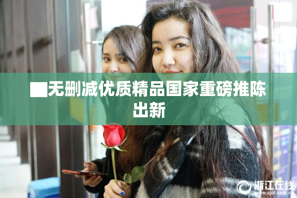 ▇无删减优质精品国家重磅推陈出新