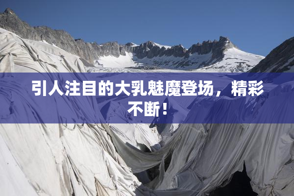 引人注目的大乳魅魔登场，精彩不断！