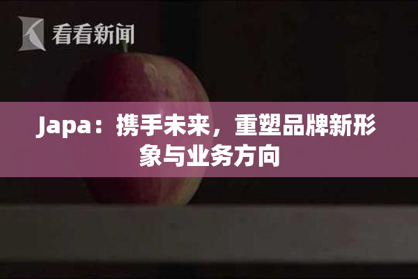 Japa：携手未来，重塑品牌新形象与业务方向