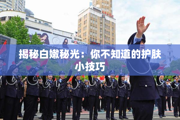 揭秘白嫩秘光：你不知道的护肤小技巧
