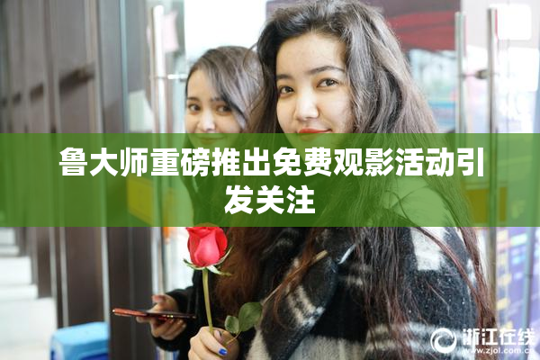 鲁大师重磅推出免费观影活动引发关注
