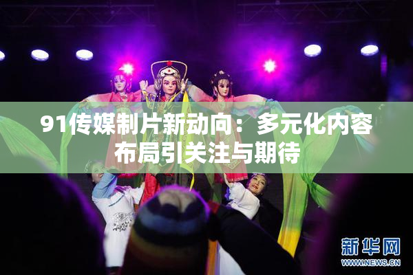 91传媒制片新动向：多元化内容布局引关注与期待