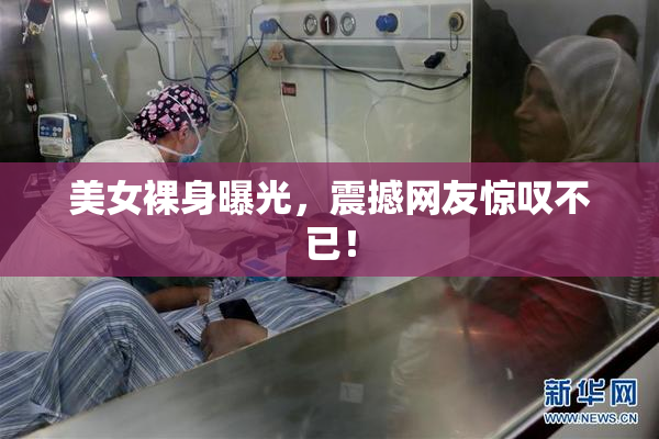 美女裸身曝光，震撼网友惊叹不已！