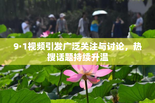 9·1视频引发广泛关注与讨论，热搜话题持续升温