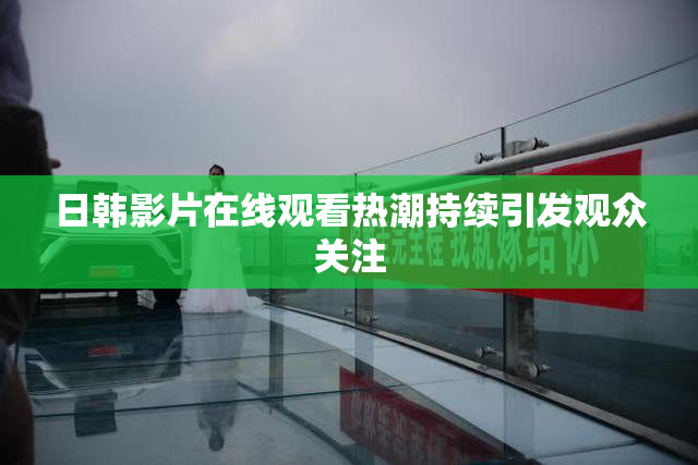 日韩影片在线观看热潮持续引发观众关注