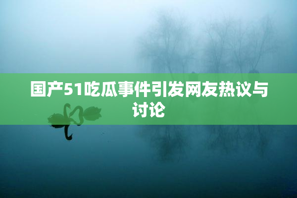 国产51吃瓜事件引发网友热议与讨论