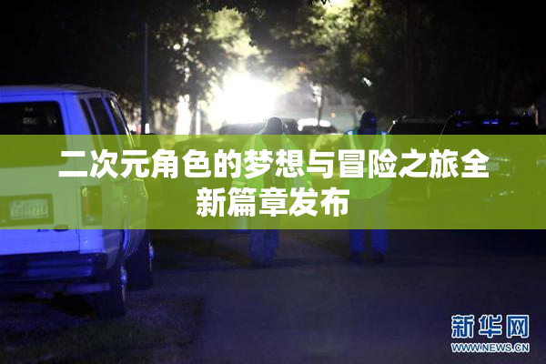 二次元角色的梦想与冒险之旅全新篇章发布