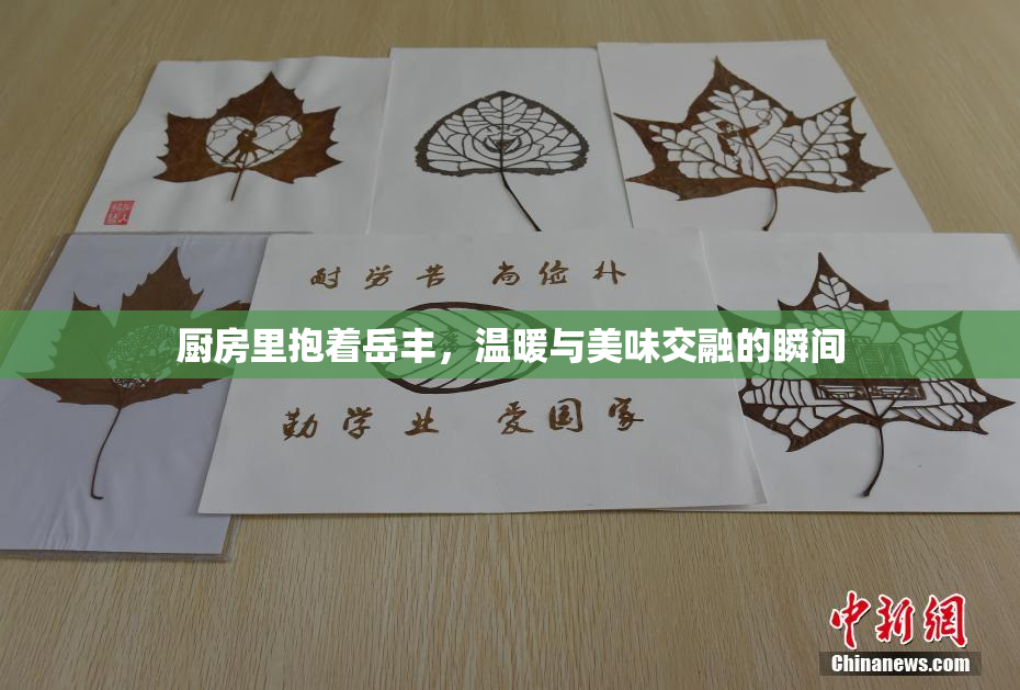 厨房里抱着岳丰，温暖与美味交融的瞬间