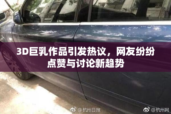3D巨乳作品引发热议，网友纷纷点赞与讨论新趋势