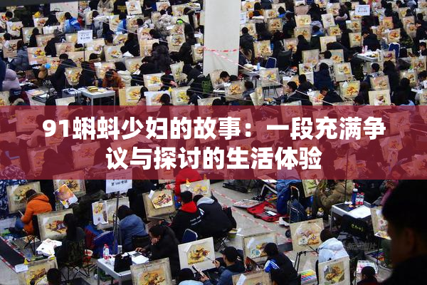 91蝌蚪少妇的故事：一段充满争议与探讨的生活体验