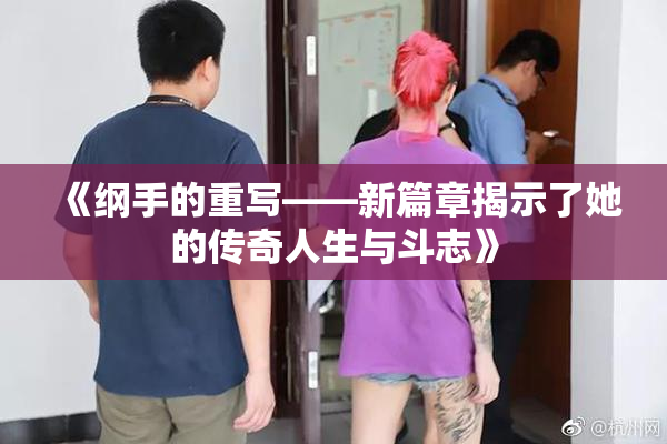 《纲手的重写——新篇章揭示了她的传奇人生与斗志》