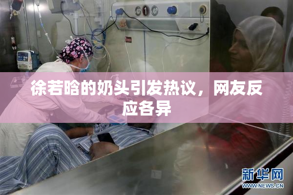 徐若晗的奶头引发热议，网友反应各异