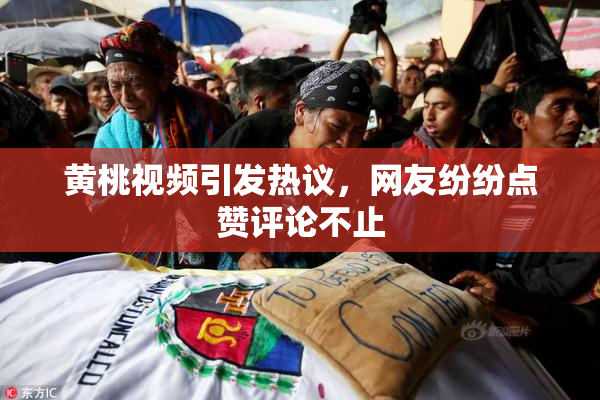 黄桃视频引发热议，网友纷纷点赞评论不止