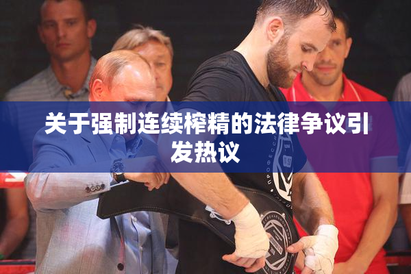 关于强制连续榨精的法律争议引发热议