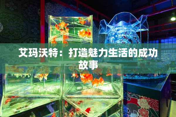 艾玛沃特：打造魅力生活的成功故事