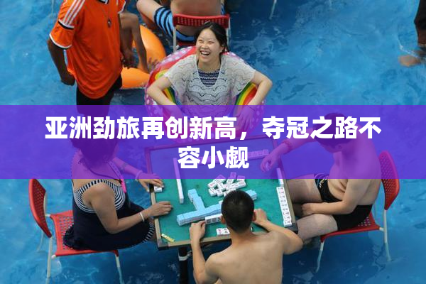 亚洲劲旅再创新高，夺冠之路不容小觑