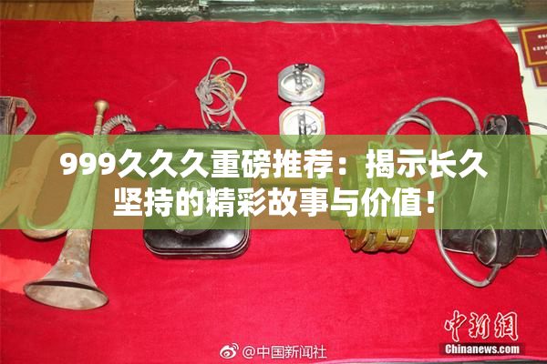 999久久久重磅推荐：揭示长久坚持的精彩故事与价值！