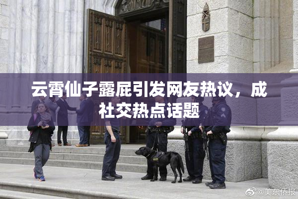 云霄仙子露屁引发网友热议，成社交热点话题
