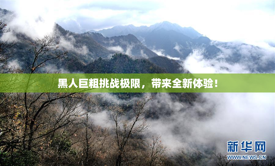 黑人巨粗挑战极限，带来全新体验！