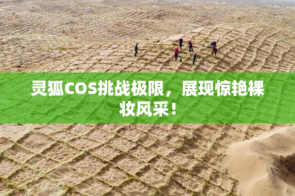 灵狐COS挑战极限，展现惊艳裸妆风采！