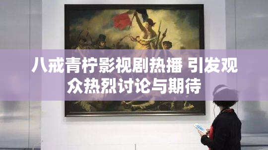 八戒青柠影视剧热播 引发观众热烈讨论与期待