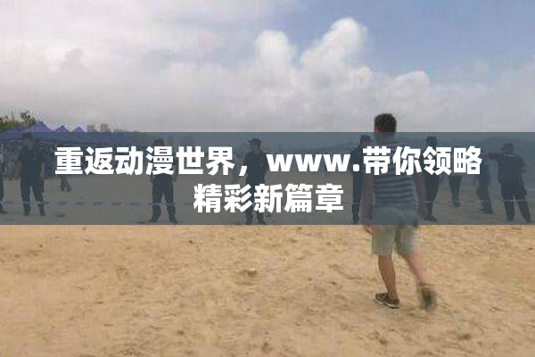 重返动漫世界，www.带你领略精彩新篇章