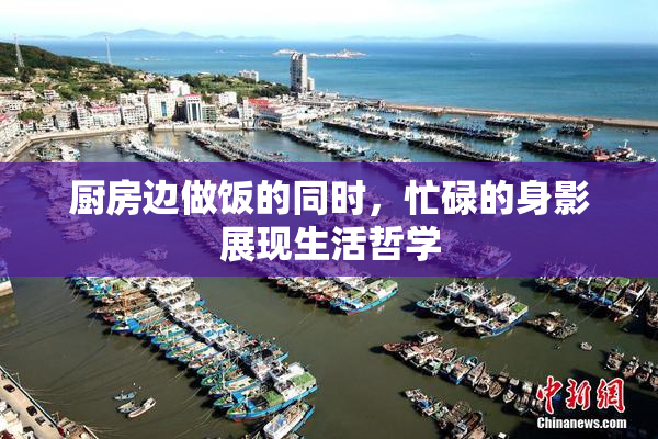 厨房边做饭的同时，忙碌的身影展现生活哲学