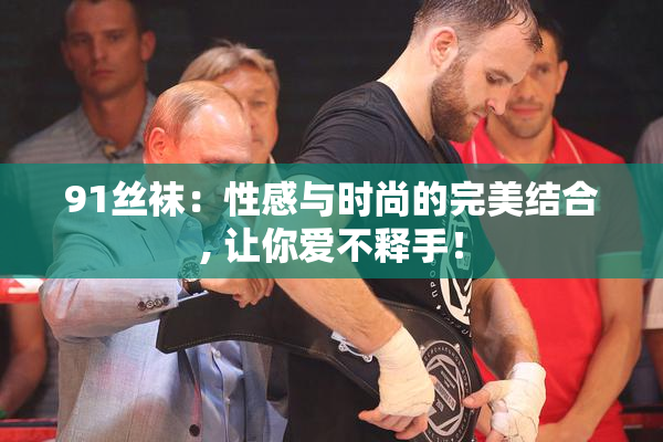 91丝袜：性感与时尚的完美结合, 让你爱不释手！