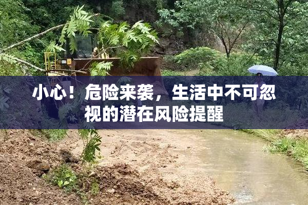 小心！危险来袭，生活中不可忽视的潜在风险提醒