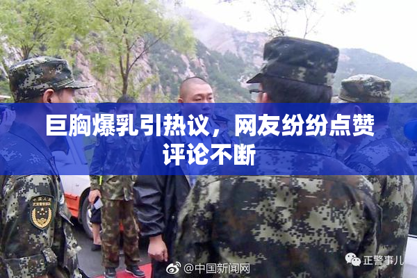 巨胸爆乳引热议，网友纷纷点赞评论不断