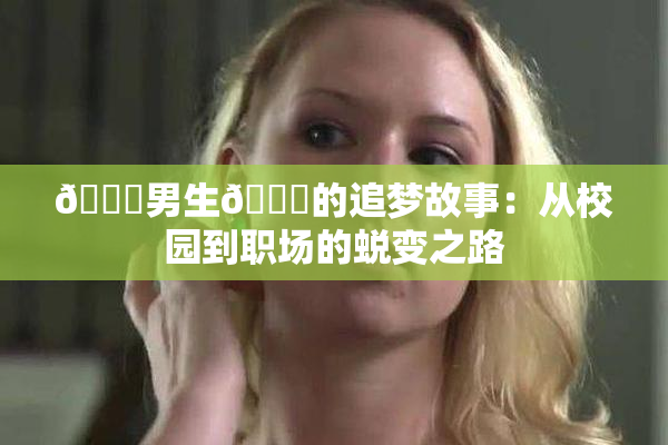 🔞男生🍆的追梦故事：从校园到职场的蜕变之路
