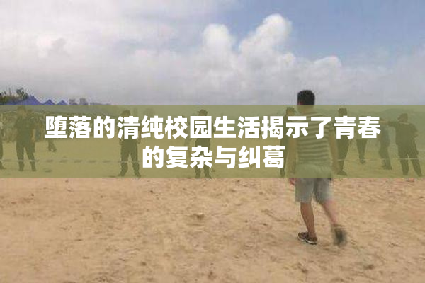 堕落的清纯校园生活揭示了青春的复杂与纠葛