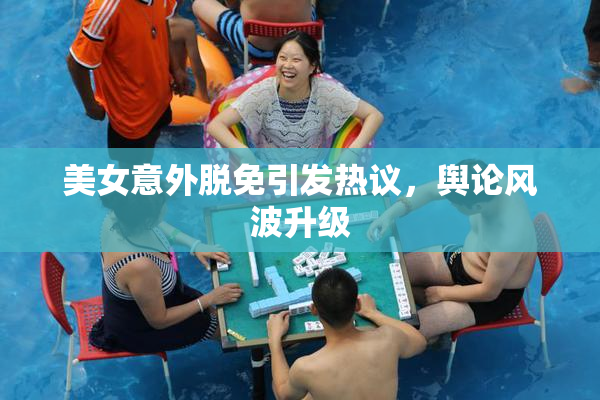 美女意外脱免引发热议，舆论风波升级