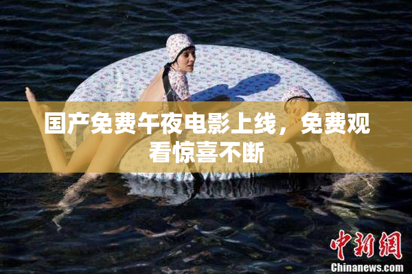 国产免费午夜电影上线，免费观看惊喜不断