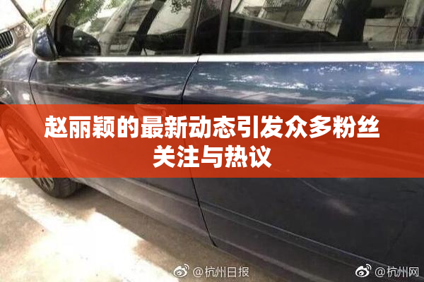 赵丽颖的最新动态引发众多粉丝关注与热议