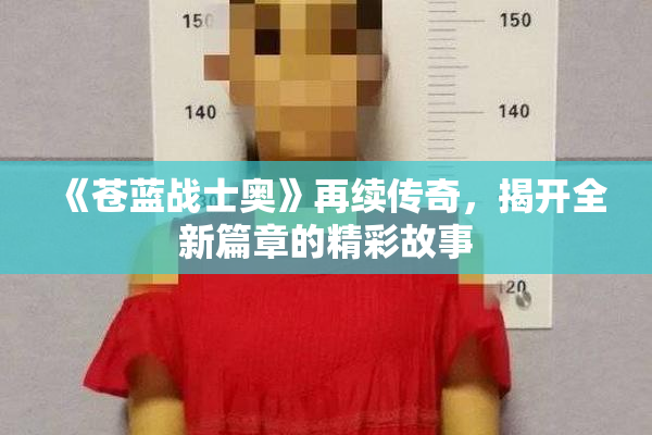 《苍蓝战士奥》再续传奇，揭开全新篇章的精彩故事